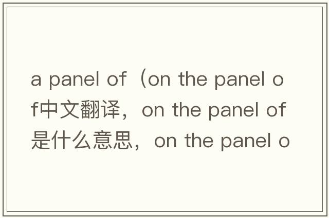 a panel of（on the panel of中文翻譯，on the panel of是什么意思，on the panel of發(fā)音、用法及例句）
