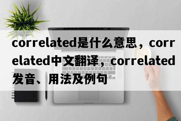 correlated是什么意思，correlated中文翻譯，correlated發(fā)音、用法及例句