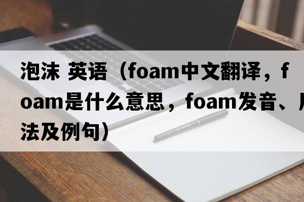 泡沫 英語(yǔ)（foam中文翻譯，foam是什么意思，foam發(fā)音、用法及例句）