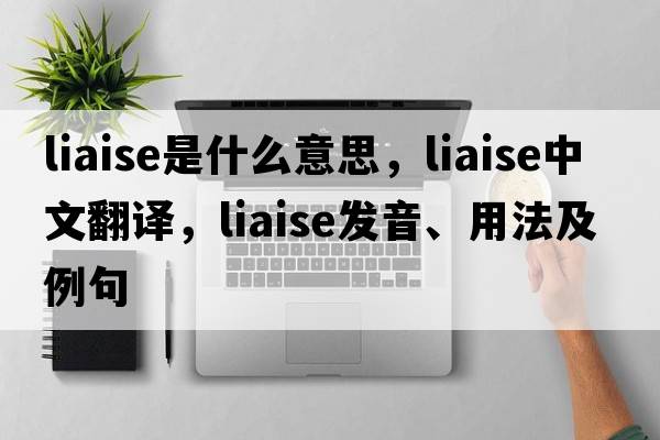 liaise是什么意思，liaise中文翻譯，liaise發(fā)音、用法及例句