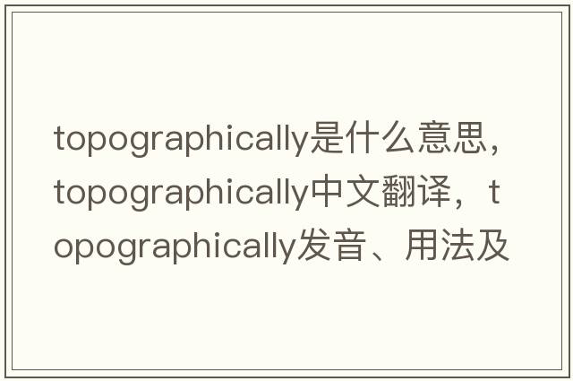 topographically是什么意思，topographically中文翻譯，topographically發(fā)音、用法及例句