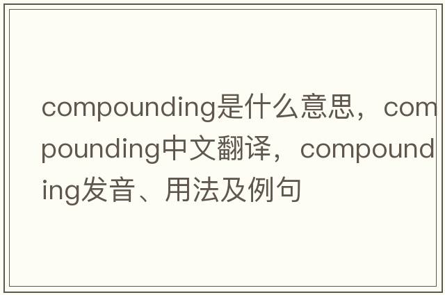 compounding是什么意思，compounding中文翻譯，compounding發(fā)音、用法及例句