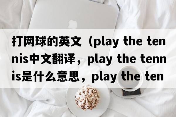 打網(wǎng)球的英文（play the tennis中文翻譯，play the tennis是什么意思，play the tennis發(fā)音、用法及例句）