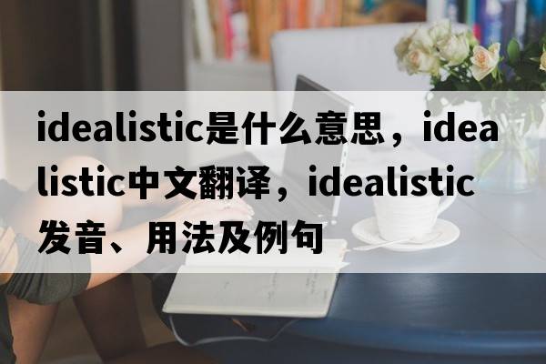 idealistic是什么意思，idealistic中文翻譯，idealistic發(fā)音、用法及例句