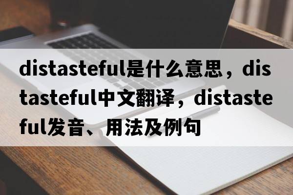distasteful是什么意思，distasteful中文翻譯，distasteful發(fā)音、用法及例句