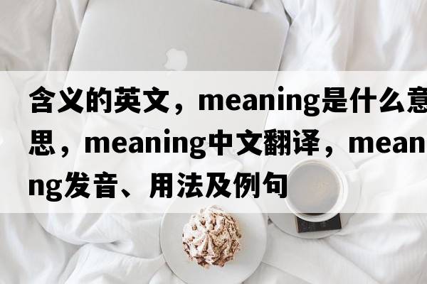 含義的英文，meaning是什么意思，meaning中文翻譯，meaning發(fā)音、用法及例句