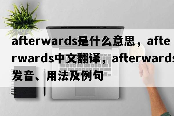 afterwards是什么意思，afterwards中文翻譯，afterwards發(fā)音、用法及例句