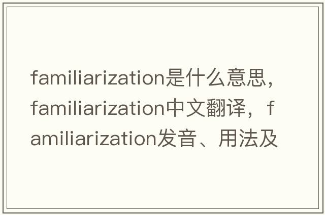 familiarization是什么意思，familiarization中文翻譯，familiarization發(fā)音、用法及例句