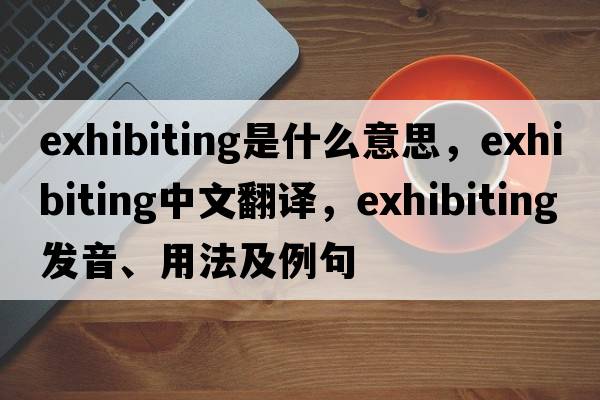 exhibiting是什么意思，exhibiting中文翻譯，exhibiting發(fā)音、用法及例句