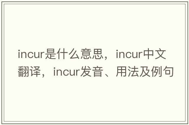 incur是什么意思，incur中文翻譯，incur發(fā)音、用法及例句