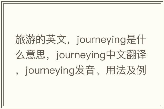 旅游的英文，journeying是什么意思，journeying中文翻譯，journeying發(fā)音、用法及例句