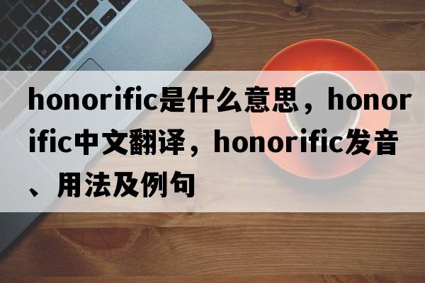 honorific是什么意思，honorific中文翻譯，honorific發(fā)音、用法及例句
