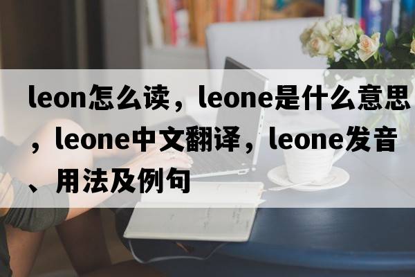 leon怎么讀，Leone是什么意思，Leone中文翻譯，Leone發(fā)音、用法及例句