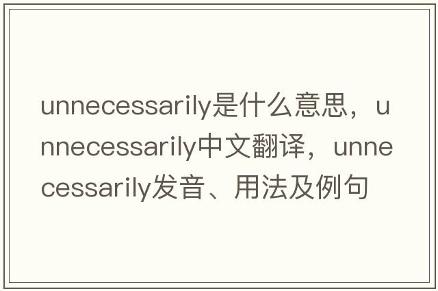 unnecessarily是什么意思，unnecessarily中文翻譯，unnecessarily發(fā)音、用法及例句