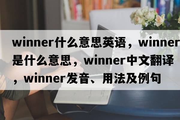 winner什么意思英語(yǔ)，winner是什么意思，winner中文翻譯，winner發(fā)音、用法及例句