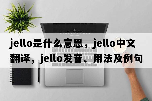 jello是什么意思，jello中文翻譯，jello發(fā)音、用法及例句