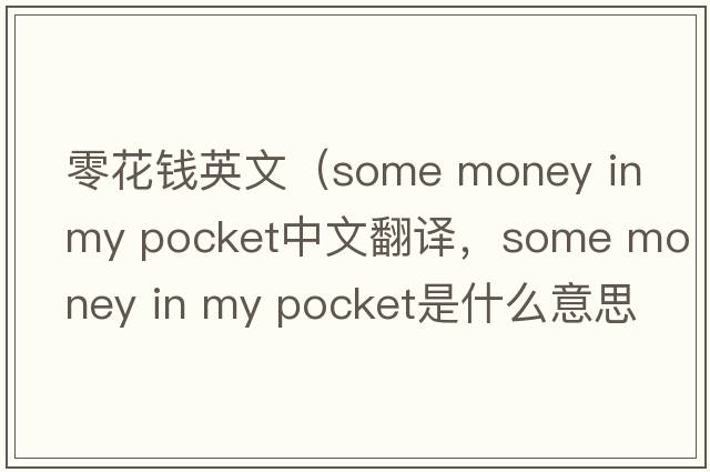 零花錢(qián)英文（some money in my pocket中文翻譯，some money in my pocket是什么意思，some money in my pocket發(fā)音、用法及例句）