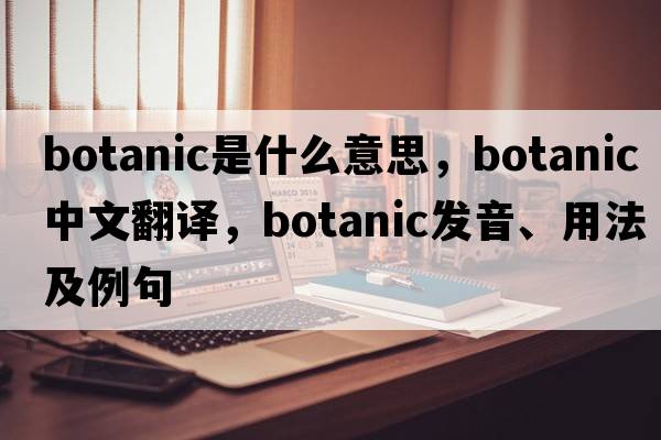 botanic是什么意思，botanic中文翻譯，botanic發(fā)音、用法及例句