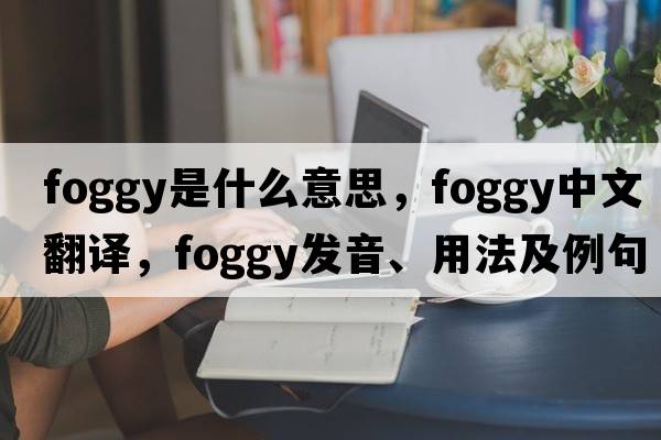 foggy是什么意思，foggy中文翻譯，foggy發(fā)音、用法及例句