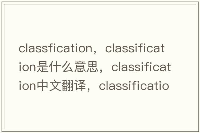 classfication，classification是什么意思，classification中文翻譯，classification發(fā)音、用法及例句