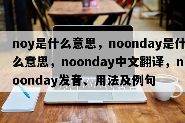 noy是什么意思，noonday是什么意思，noonday中文翻譯，noonday發(fā)音、用法及例句