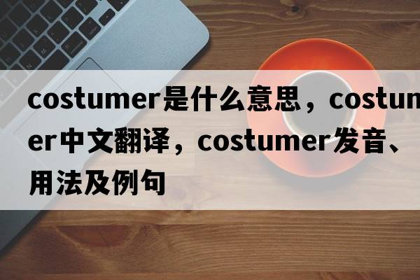 costumer是什么意思，costumer中文翻譯，costumer發(fā)音、用法及例句