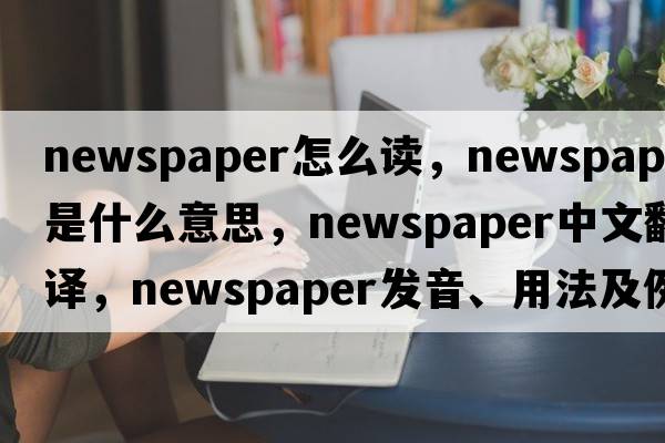 newspaper怎么讀，newspaper是什么意思，newspaper中文翻譯，newspaper發(fā)音、用法及例句