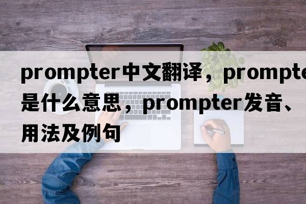 prompter中文翻譯，prompter是什么意思，prompter發(fā)音、用法及例句