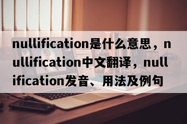 nullification是什么意思，nullification中文翻譯，nullification發(fā)音、用法及例句