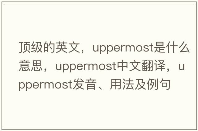 頂級的英文，uppermost是什么意思，uppermost中文翻譯，uppermost發(fā)音、用法及例句