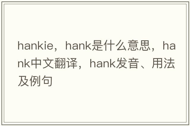 hankie，hank是什么意思，hank中文翻譯，hank發(fā)音、用法及例句