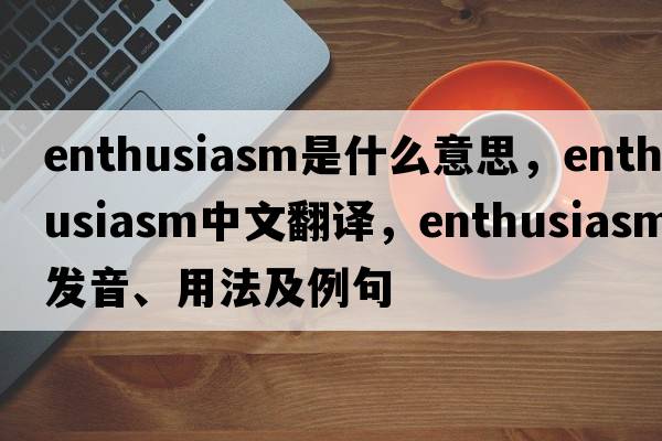 enthusiasm是什么意思，enthusiasm中文翻譯，enthusiasm發(fā)音、用法及例句