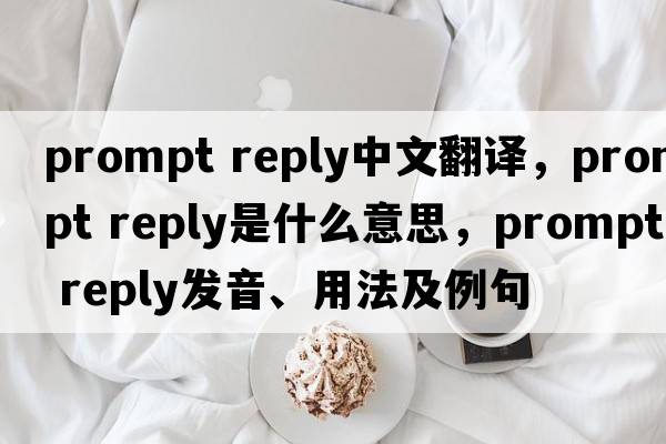 prompt reply中文翻譯，prompt reply是什么意思，prompt reply發(fā)音、用法及例句