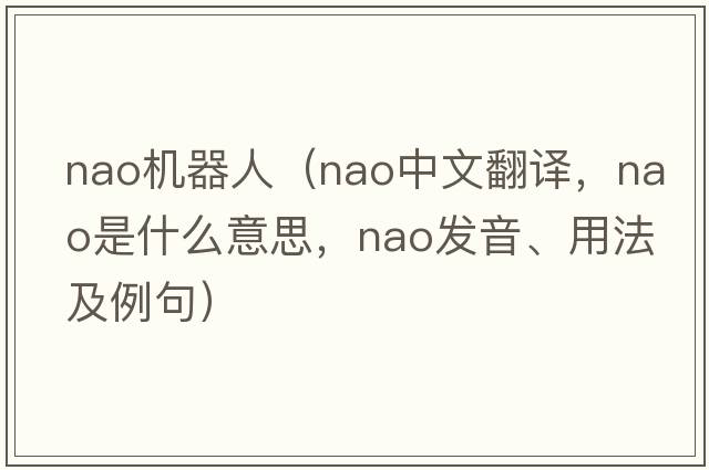 nao機器人（Nao中文翻譯，Nao是什么意思，Nao發(fā)音、用法及例句）