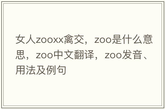 女人zooxx禽交，zoo是什么意思，zoo中文翻譯，zoo發(fā)音、用法及例句