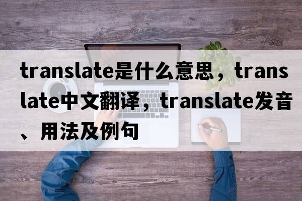 translate是什么意思，translate中文翻譯，translate發(fā)音、用法及例句