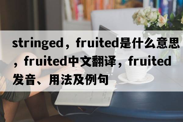 stringed，fruited是什么意思，fruited中文翻譯，fruited發(fā)音、用法及例句