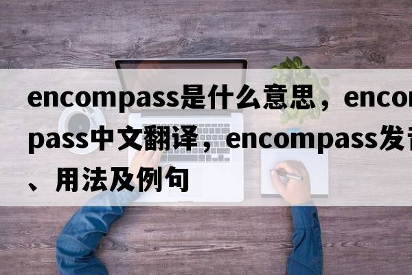 encompass是什么意思，encompass中文翻譯，encompass發(fā)音、用法及例句