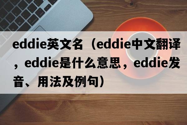 eddie英文名（Eddie中文翻譯，Eddie是什么意思，Eddie發(fā)音、用法及例句）