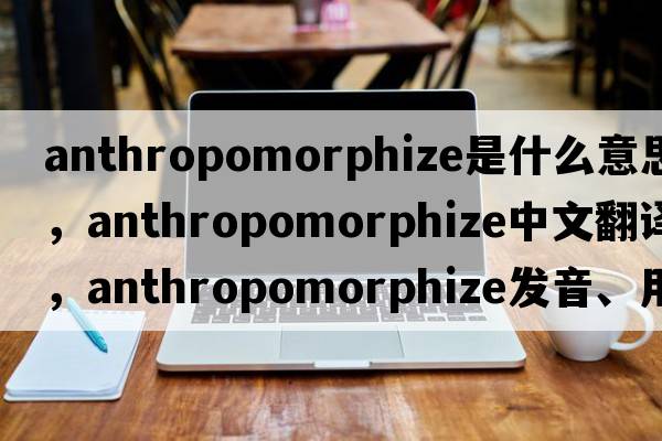 anthropomorphize是什么意思，anthropomorphize中文翻譯，anthropomorphize發(fā)音、用法及例句