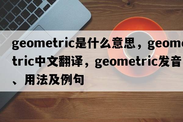 geometric是什么意思，geometric中文翻譯，geometric發(fā)音、用法及例句