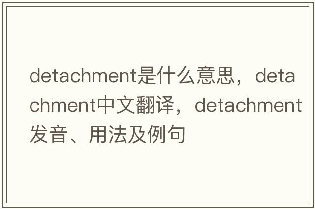 detachment是什么意思，detachment中文翻譯，detachment發(fā)音、用法及例句