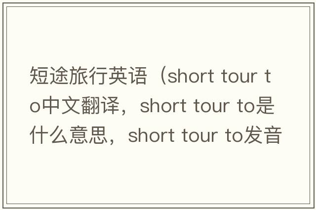 短途旅行英語(yǔ)（short tour to中文翻譯，short tour to是什么意思，short tour to發(fā)音、用法及例句）