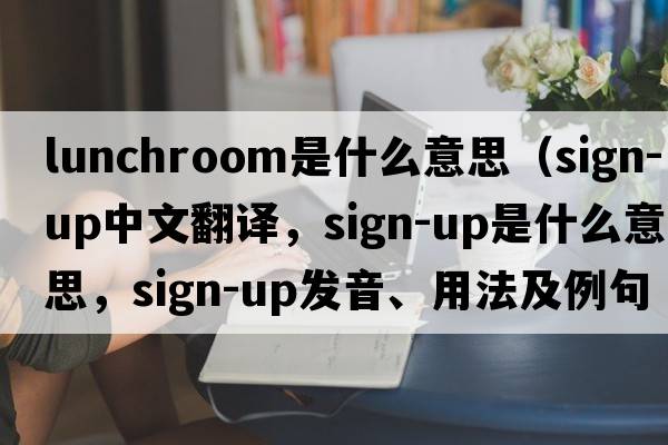 lunchroom是什么意思（sign-up中文翻譯，sign-up是什么意思，sign-up發(fā)音、用法及例句）
