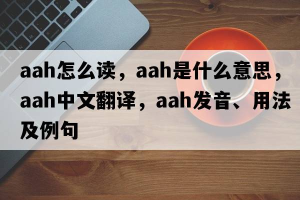 aah怎么讀，aah是什么意思，aah中文翻譯，aah發(fā)音、用法及例句