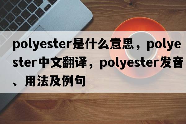 polyester是什么意思，polyester中文翻譯，polyester發(fā)音、用法及例句