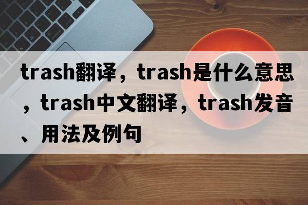 trash翻譯，trash是什么意思，trash中文翻譯，trash發(fā)音、用法及例句