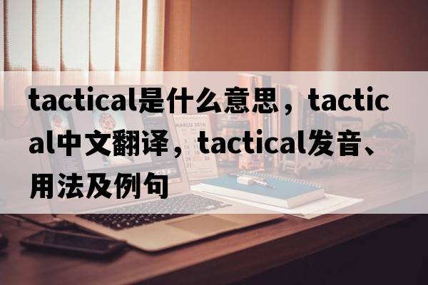 tactical是什么意思，tactical中文翻譯，tactical發(fā)音、用法及例句