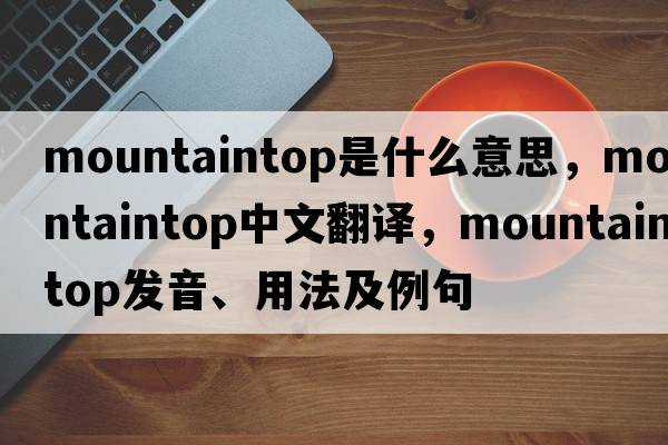 mountaintop是什么意思，mountaintop中文翻譯，mountaintop發(fā)音、用法及例句