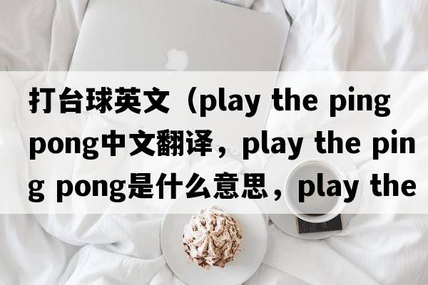 打臺球英文（play the ping pong中文翻譯，play the ping pong是什么意思，play the ping pong發(fā)音、用法及例句）
